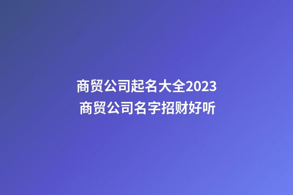 商贸公司起名大全2023 商贸公司名字招财好听-第1张-公司起名-玄机派